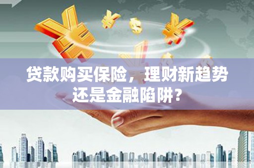 玄武贷款购买保险，理财新趋势还是金融陷阱？