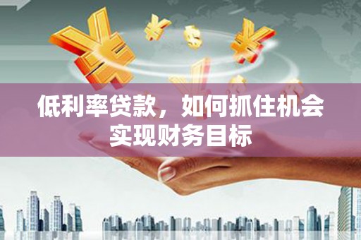 玄武低利率贷款，如何抓住机会实现财务目标