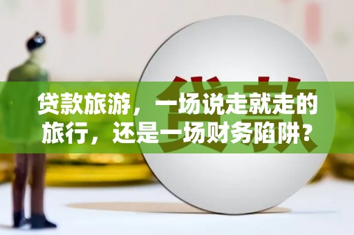 玄武贷款旅游，一场说走就走的旅行，还是一场财务陷阱？