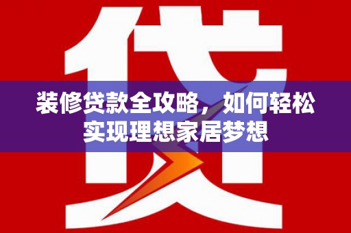 玄武装修贷款全攻略，如何轻松实现理想家居梦想