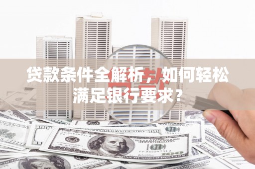 玄武贷款条件全解析，如何轻松满足银行要求？
