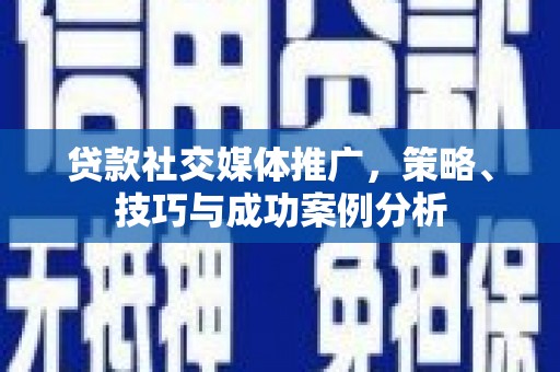 玄武贷款社交媒体推广，策略、技巧与成功案例分析