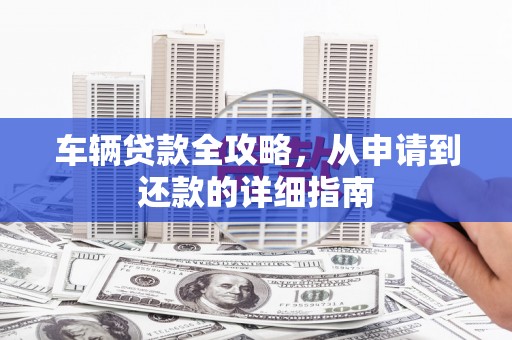 玄武车辆贷款全攻略,从申请到还款的详细指南 玄武车辆贷款全攻略,从申请到还款的详细指南