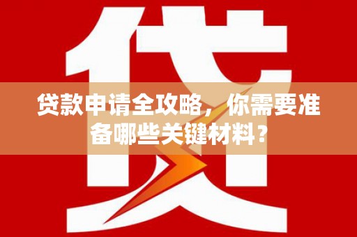 玄武贷款申请全攻略，你需要准备哪些关键材料？