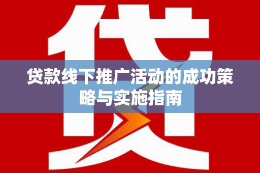 玄武贷款线下推广活动的成功策略与实施指南