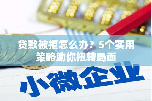 玄武贷款被拒怎么办？5个实用策略助你扭转局面