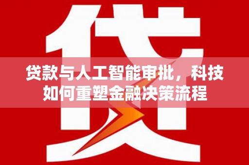 玄武贷款与人工智能审批，科技如何重塑金融决策流程