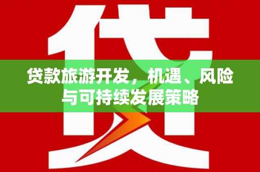 玄武贷款旅游开发，机遇、风险与可持续发展策略