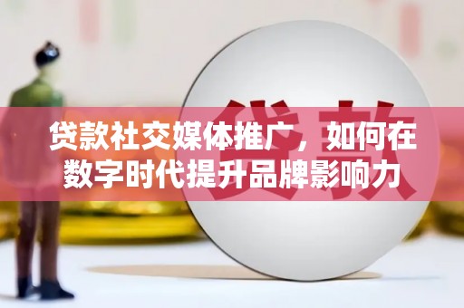 玄武贷款社交媒体推广，如何在数字时代提升品牌影响力