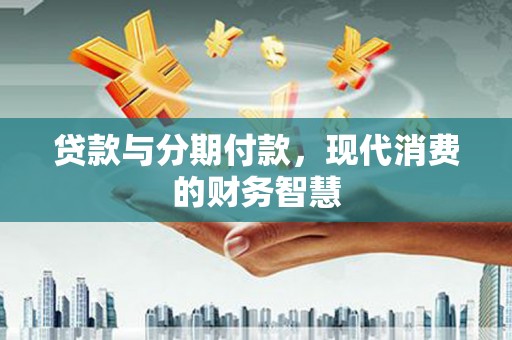 玄武贷款与分期付款，现代消费的财务智慧
