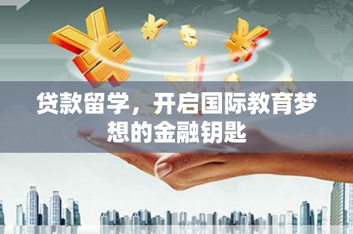 玄武贷款留学，开启国际教育梦想的金融钥匙
