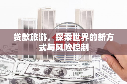 玄武贷款旅游，探索世界的新方式与风险控制