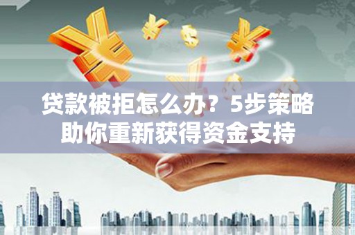 玄武贷款被拒怎么办？5步策略助你重新获得资金支持