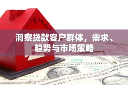玄武洞察贷款客户群体，需求、趋势与市场策略