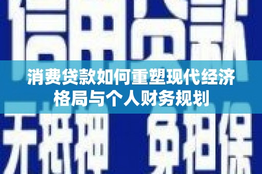 玄武消费贷款如何重塑现代经济格局与个人财务规划