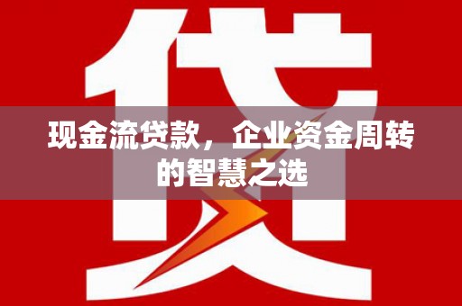 玄武现金流贷款，企业资金周转的智慧之选