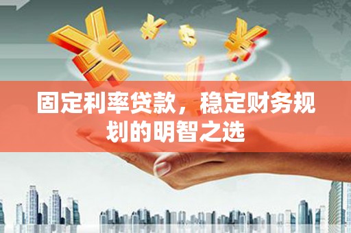 玄武固定利率贷款，稳定财务规划的明智之选