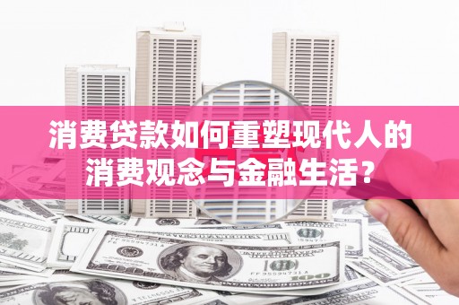 玄武消费贷款如何重塑现代人的消费观念与金融生活？
