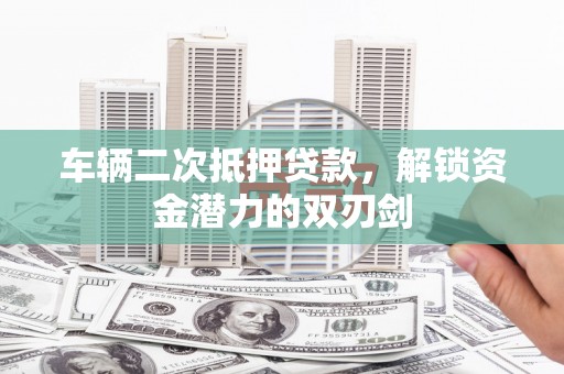 玄武车辆二次抵押贷款，解锁资金潜力的双刃剑