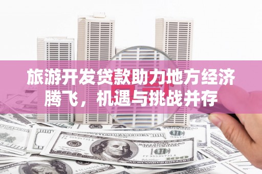 玄武旅游开发贷款助力地方经济腾飞，机遇与挑战并存