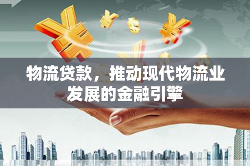 玄武物流贷款，推动现代物流业发展的金融引擎