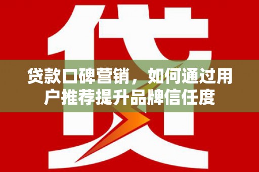 玄武贷款口碑营销，如何通过用户推荐提升品牌信任度