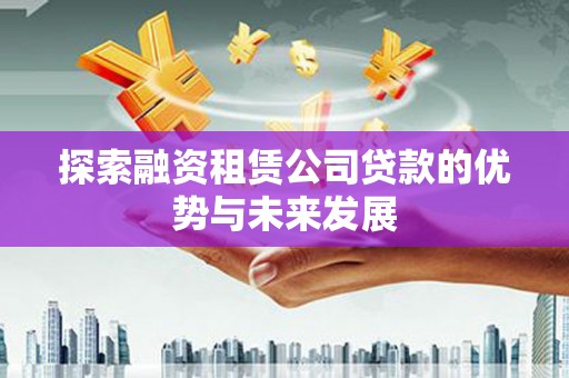 玄武探索融资租赁公司贷款的优势与未来发展