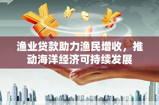 玄武渔业贷款助力渔民增收，推动海洋经济可持续发展