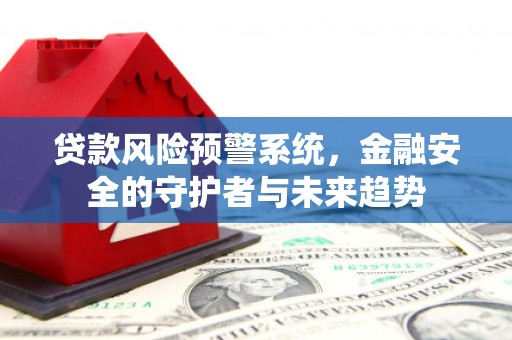 玄武贷款风险预警系统，金融安全的守护者与未来趋势