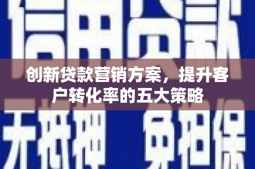 玄武创新贷款营销方案，提升客户转化率的五大策略