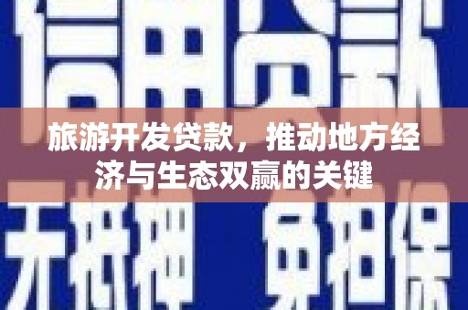 玄武旅游开发贷款，推动地方经济与生态双赢的关键