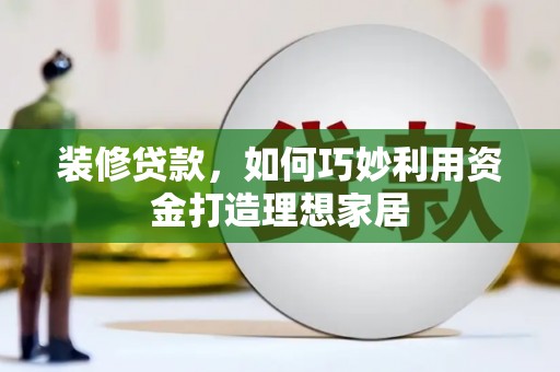 玄武装修贷款，如何巧妙利用资金打造理想家居
