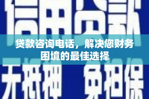 玄武贷款咨询电话，解决您财务困境的最佳选择
