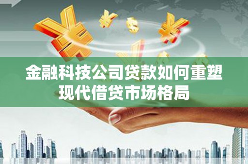 玄武金融科技公司贷款如何重塑现代借贷市场格局