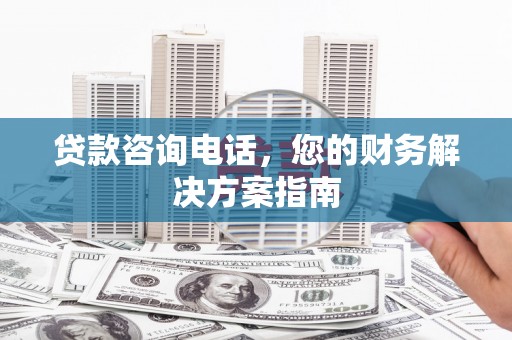 玄武贷款咨询电话，您的财务解决方案指南