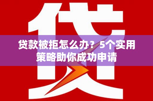 玄武贷款被拒怎么办？5个实用策略助你成功申请