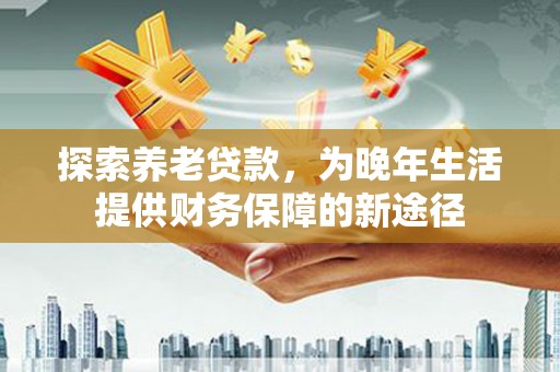 玄武探索养老贷款，为晚年生活提供财务保障的新途径