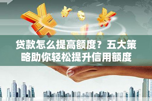 玄武贷款怎么提高额度？五大策略助你轻松提升信用额度