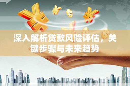 玄武深入解析贷款风险评估，关键步骤与未来趋势