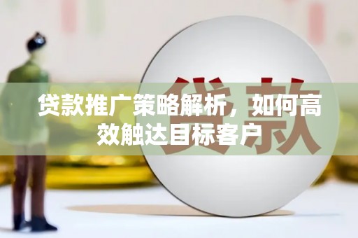 玄武贷款推广策略解析，如何高效触达目标客户