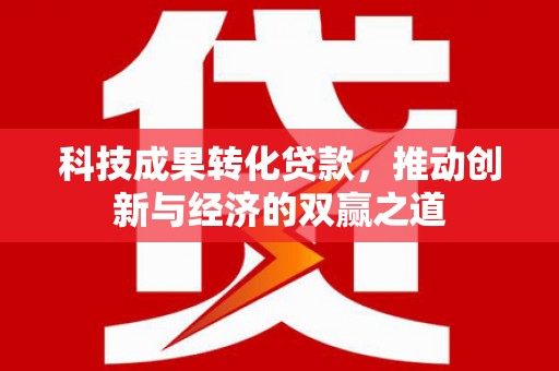 玄武科技成果转化贷款，推动创新与经济的双赢之道