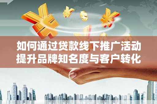 玄武如何通过贷款线下推广活动提升品牌知名度与客户转化率