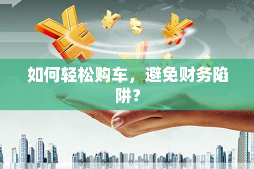 玄武如何轻松购车，避免财务陷阱？
