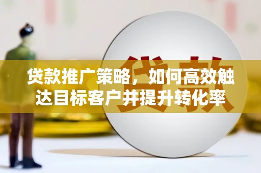 玄武贷款推广策略，如何高效触达目标客户并提升转化率