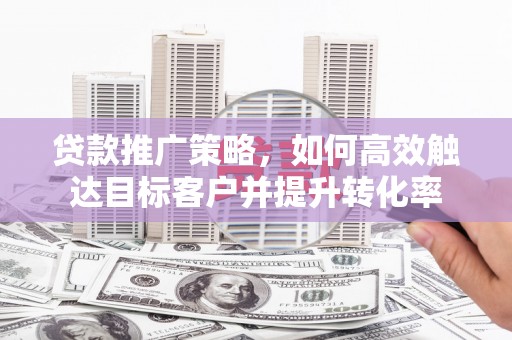 玄武贷款推广策略，如何高效触达目标客户并提升转化率
