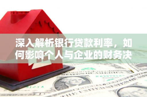 玄武深入解析银行贷款利率，如何影响个人与企业的财务决策