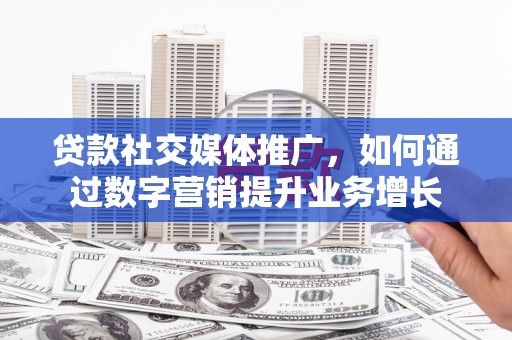 玄武贷款社交媒体推广，如何通过数字营销提升业务增长