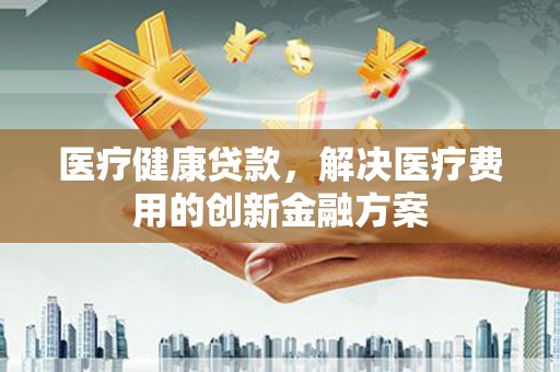 玄武医疗健康贷款，解决医疗费用的创新金融方案