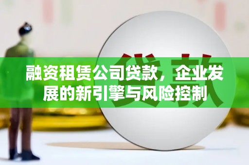 玄武融资租赁公司贷款，企业发展的新引擎与风险控制
