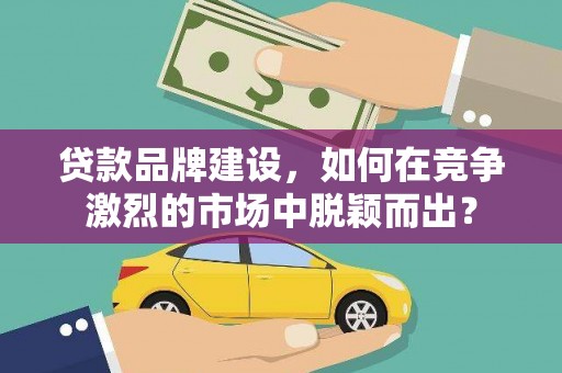 玄武贷款品牌建设，如何在竞争激烈的市场中脱颖而出？
